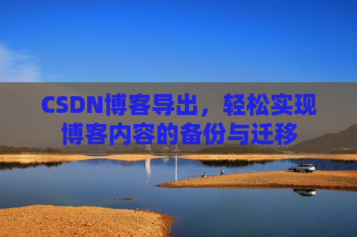 CSDN博客导出,轻松实现博客内容的备份与迁移 CSDN博客导出,轻松实现博客内容的备份与迁移